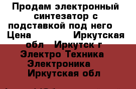 Продам электронный синтезатор с подставкой под него. › Цена ­ 16 000 - Иркутская обл., Иркутск г. Электро-Техника » Электроника   . Иркутская обл.